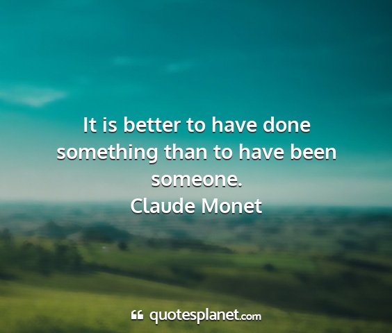 Claude monet - it is better to have done something than to have...