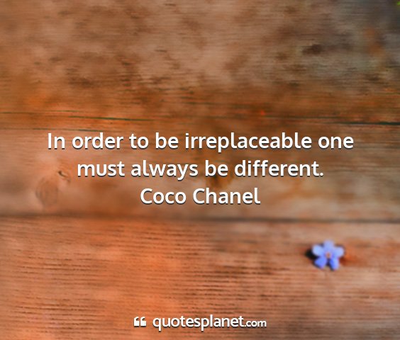 Coco chanel - in order to be irreplaceable one must always be...