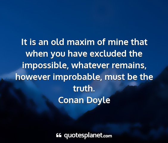 Conan doyle - it is an old maxim of mine that when you have...