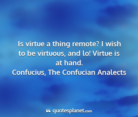 Confucius, the confucian analects - is virtue a thing remote? i wish to be virtuous,...