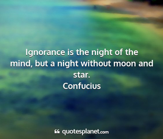 Confucius - ignorance is the night of the mind, but a night...