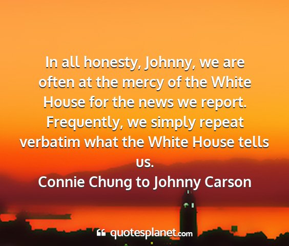 Connie chung to johnny carson - in all honesty, johnny, we are often at the mercy...