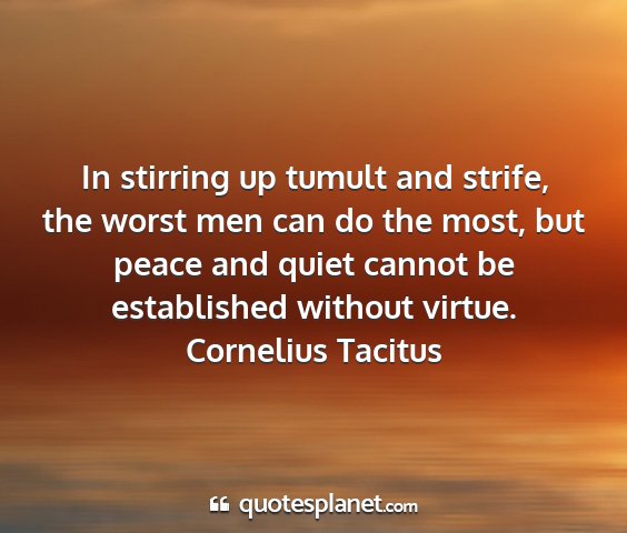 Cornelius tacitus - in stirring up tumult and strife, the worst men...