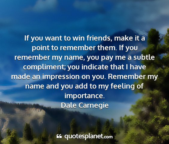 Dale carnegie - if you want to win friends, make it a point to...