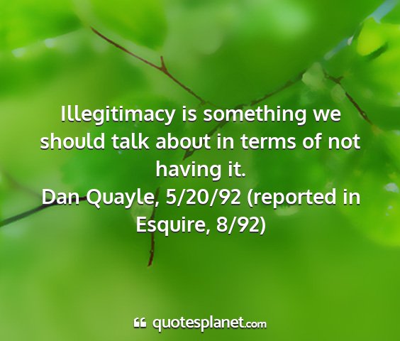 Dan quayle, 5/20/92 (reported in esquire, 8/92) - illegitimacy is something we should talk about in...