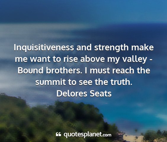 Delores seats - inquisitiveness and strength make me want to rise...