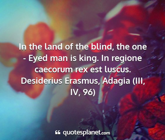 Desiderius erasmus, adagia (iii, iv, 96) - in the land of the blind, the one - eyed man is...