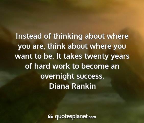 Diana rankin - instead of thinking about where you are, think...