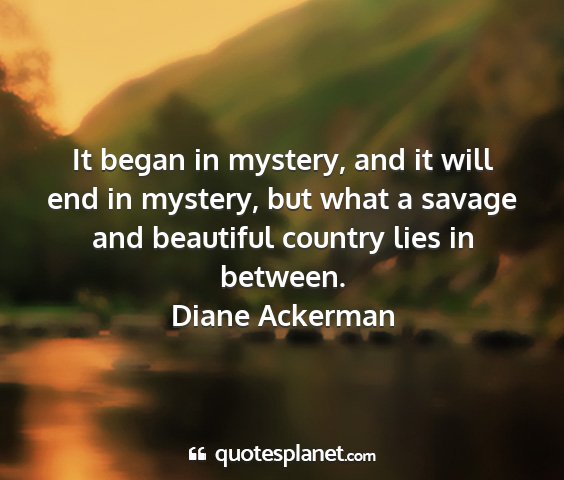 Diane ackerman - it began in mystery, and it will end in mystery,...