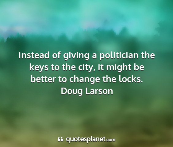 Doug larson - instead of giving a politician the keys to the...