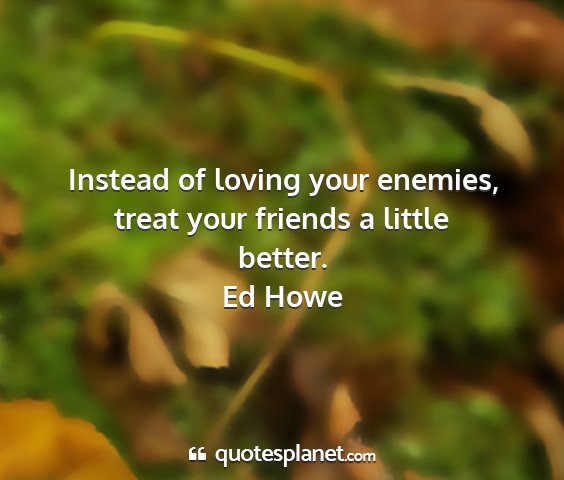 Ed howe - instead of loving your enemies, treat your...