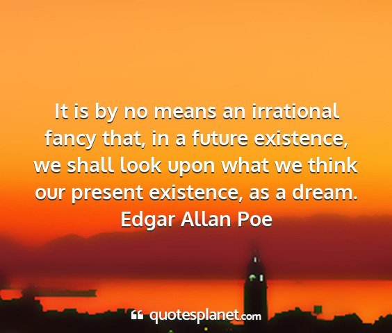 Edgar allan poe - it is by no means an irrational fancy that, in a...