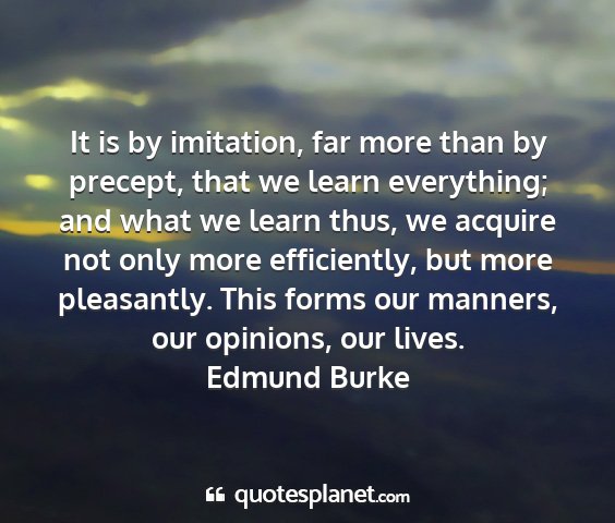 Edmund burke - it is by imitation, far more than by precept,...