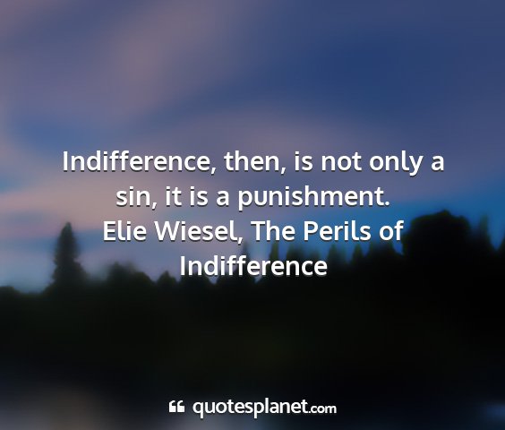 Elie wiesel, the perils of indifference - indifference, then, is not only a sin, it is a...
