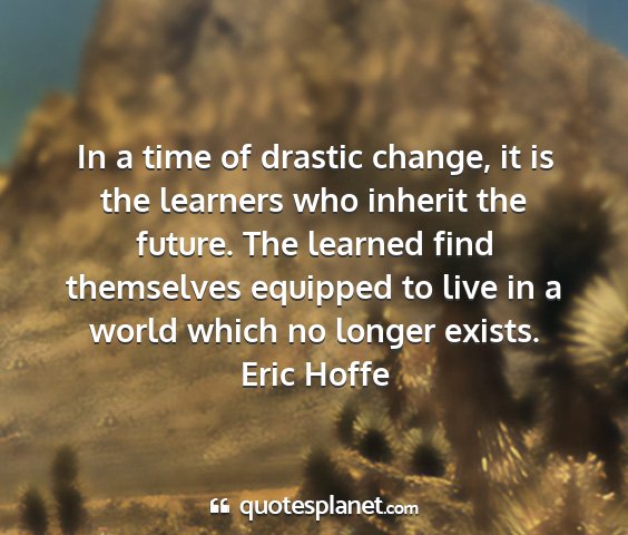 Eric hoffe - in a time of drastic change, it is the learners...