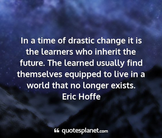 Eric hoffe - in a time of drastic change it is the learners...