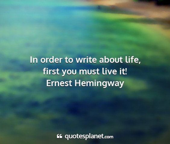 Ernest hemingway - in order to write about life, first you must live...
