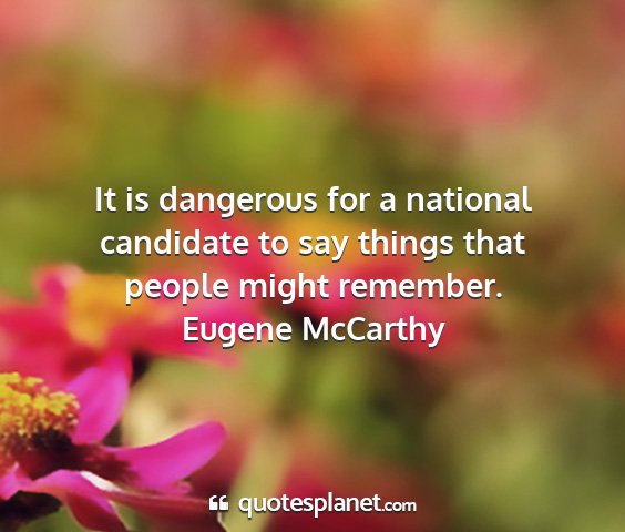 Eugene mccarthy - it is dangerous for a national candidate to say...