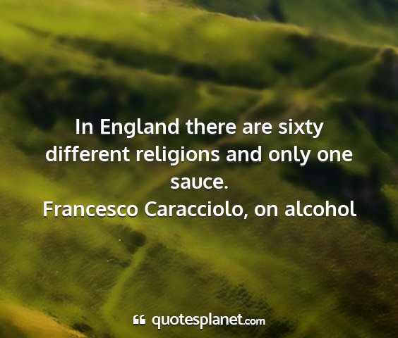Francesco caracciolo, on alcohol - in england there are sixty different religions...