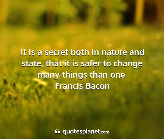 Francis bacon - it is a secret both in nature and state, that it...