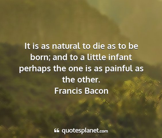 Francis bacon - it is as natural to die as to be born; and to a...