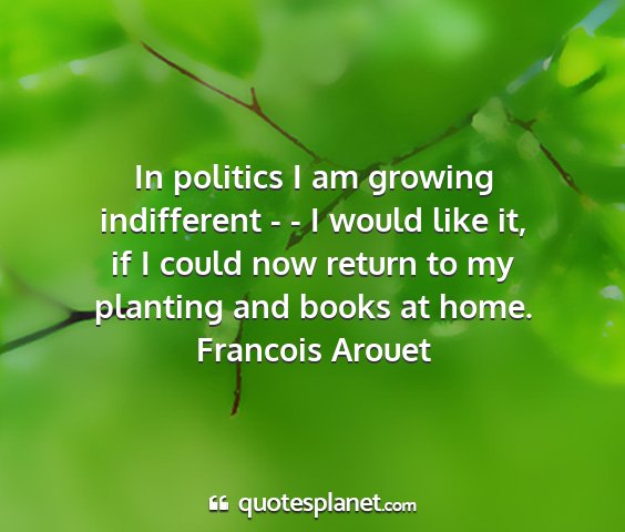 Francois arouet - in politics i am growing indifferent - - i would...