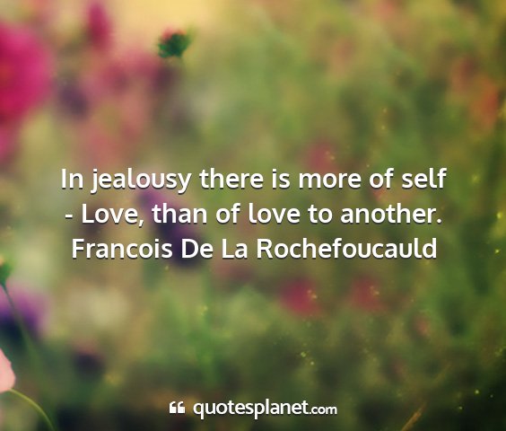 Francois de la rochefoucauld - in jealousy there is more of self - love, than of...