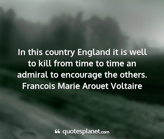 Francois marie arouet voltaire - in this country england it is well to kill from...