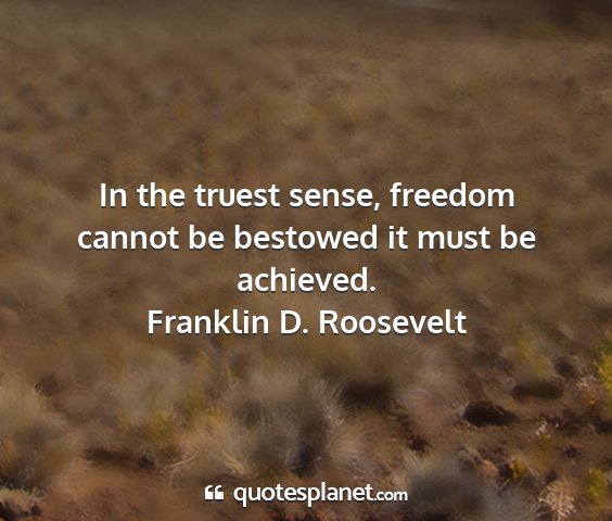 Franklin d. roosevelt - in the truest sense, freedom cannot be bestowed...