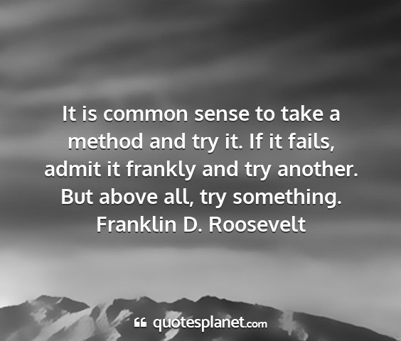 Franklin d. roosevelt - it is common sense to take a method and try it....