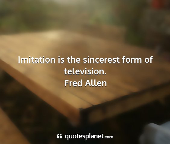 Fred allen - imitation is the sincerest form of television....