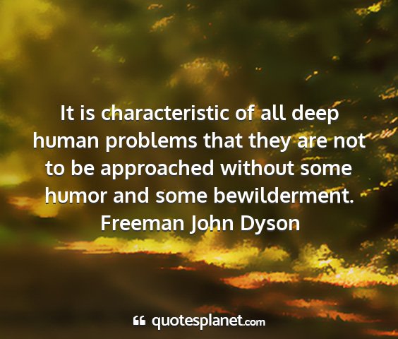 Freeman john dyson - it is characteristic of all deep human problems...