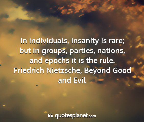 Friedrich nietzsche, beyond good and evil - in individuals, insanity is rare; but in groups,...