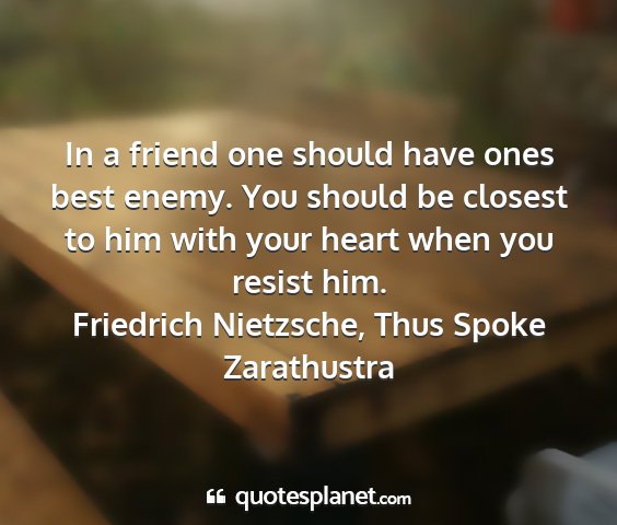 Friedrich nietzsche, thus spoke zarathustra - in a friend one should have ones best enemy. you...
