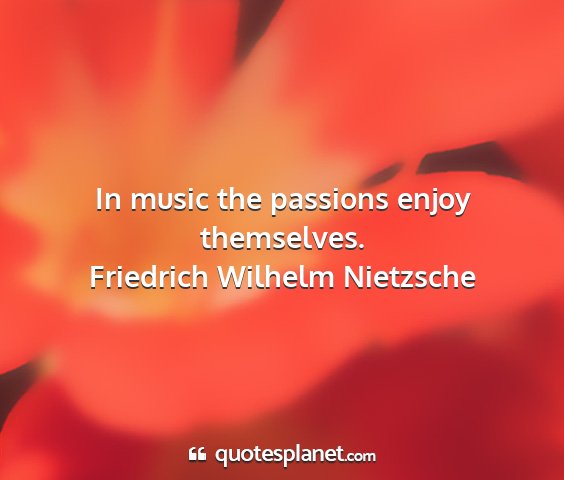 Friedrich wilhelm nietzsche - in music the passions enjoy themselves....
