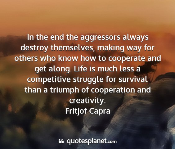 Fritjof capra - in the end the aggressors always destroy...