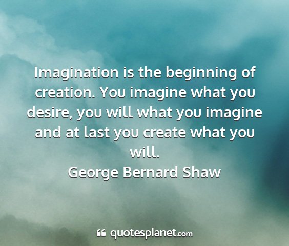 George bernard shaw - imagination is the beginning of creation. you...