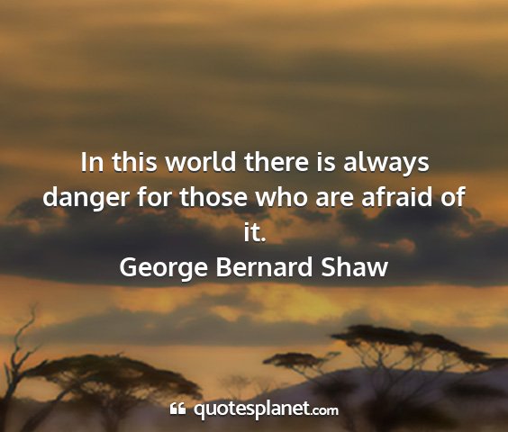 George bernard shaw - in this world there is always danger for those...