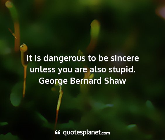 George bernard shaw - it is dangerous to be sincere unless you are also...
