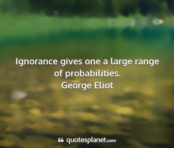 George eliot - ignorance gives one a large range of...