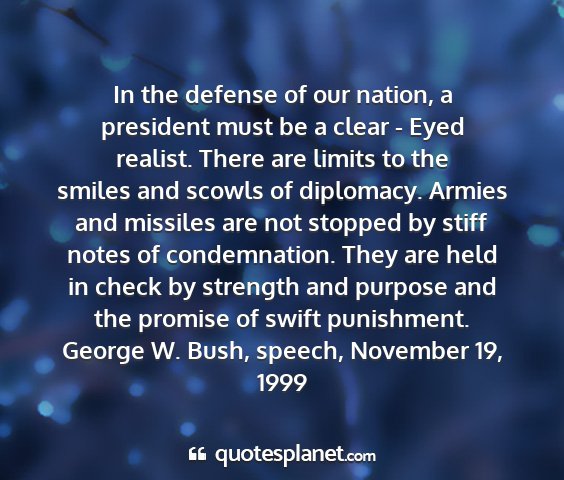 George w. bush, speech, november 19, 1999 - in the defense of our nation, a president must be...