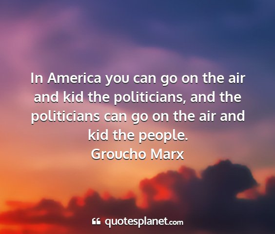 Groucho marx - in america you can go on the air and kid the...
