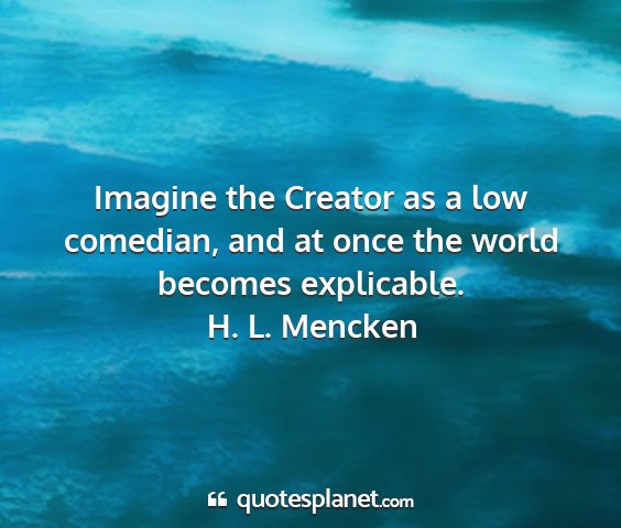 H. l. mencken - imagine the creator as a low comedian, and at...