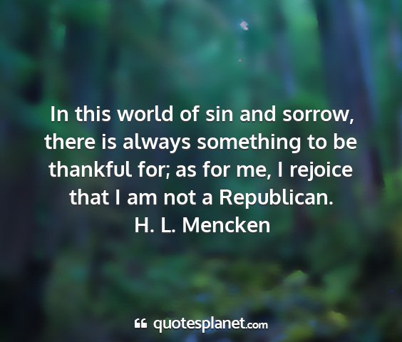 H. l. mencken - in this world of sin and sorrow, there is always...