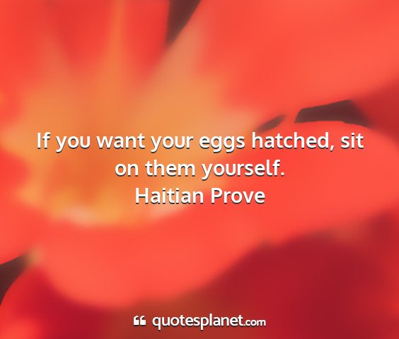 Haitian prove - if you want your eggs hatched, sit on them...