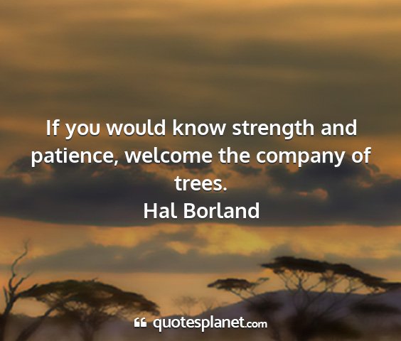 Hal borland - if you would know strength and patience, welcome...