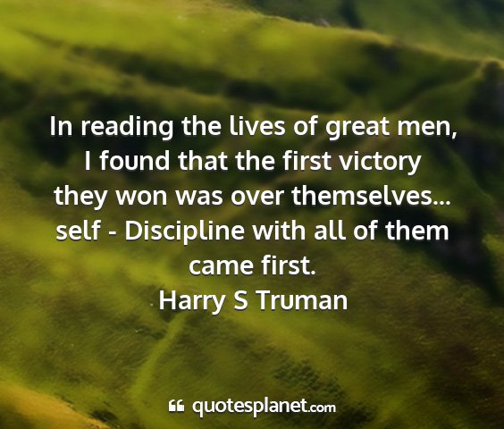 Harry s truman - in reading the lives of great men, i found that...