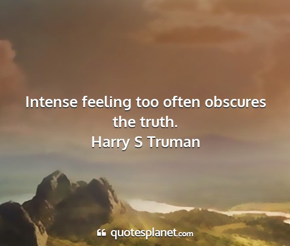 Harry s truman - intense feeling too often obscures the truth....