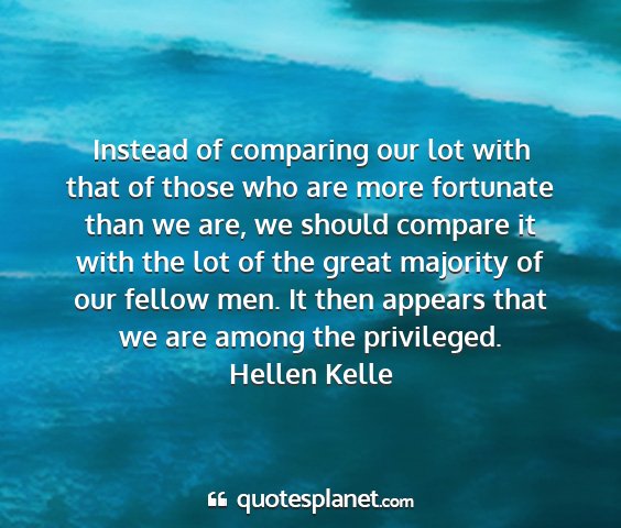Hellen kelle - instead of comparing our lot with that of those...