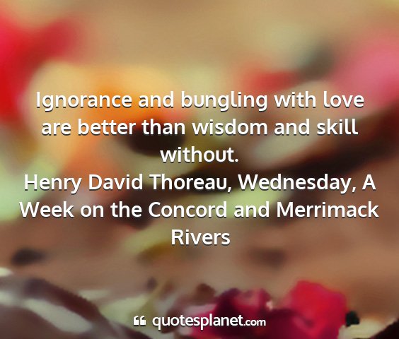 Henry david thoreau, wednesday, a week on the concord and merrimack rivers - ignorance and bungling with love are better than...